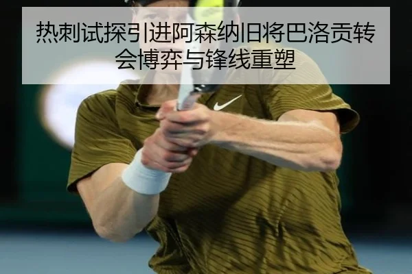 热刺试探引进阿森纳旧将巴洛贡转会博弈与锋线重塑