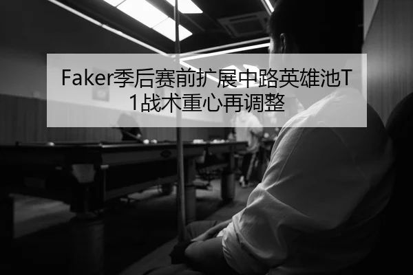 Faker季后赛前扩展中路英雄池T1战术重心再调整
