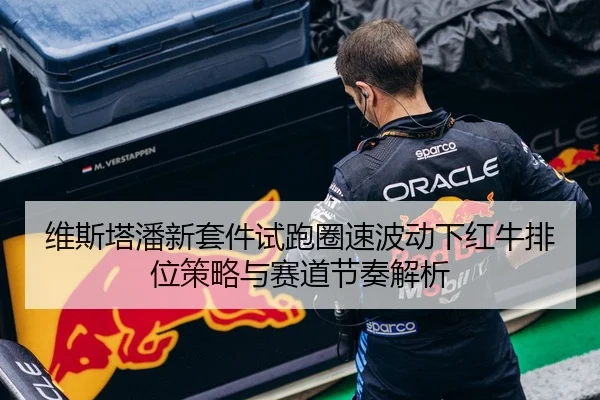 维斯塔潘新套件试跑圈速波动下红牛排位策略与赛道节奏解析