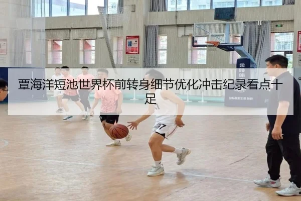 覃海洋短池世界杯前转身细节优化冲击纪录看点十足